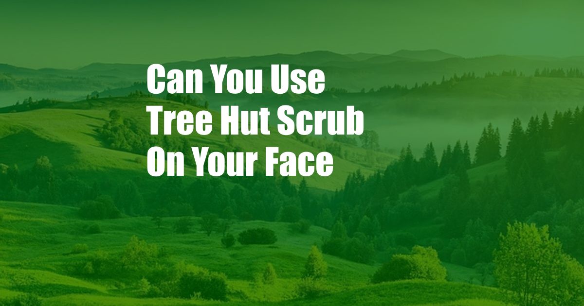 Can You Use Tree Hut Scrub On Your Face