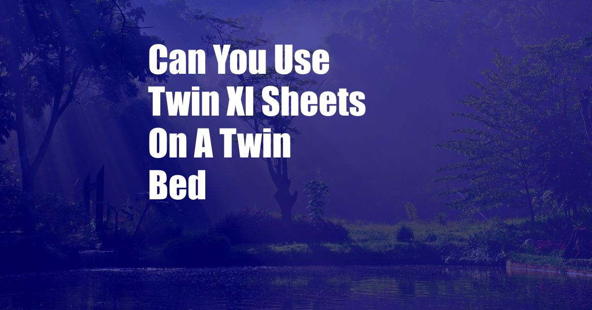 Can You Use Twin Xl Sheets On A Twin Bed