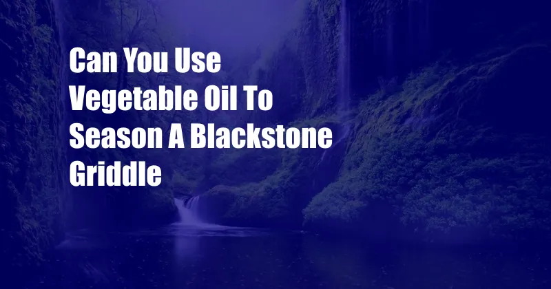 Can You Use Vegetable Oil To Season A Blackstone Griddle