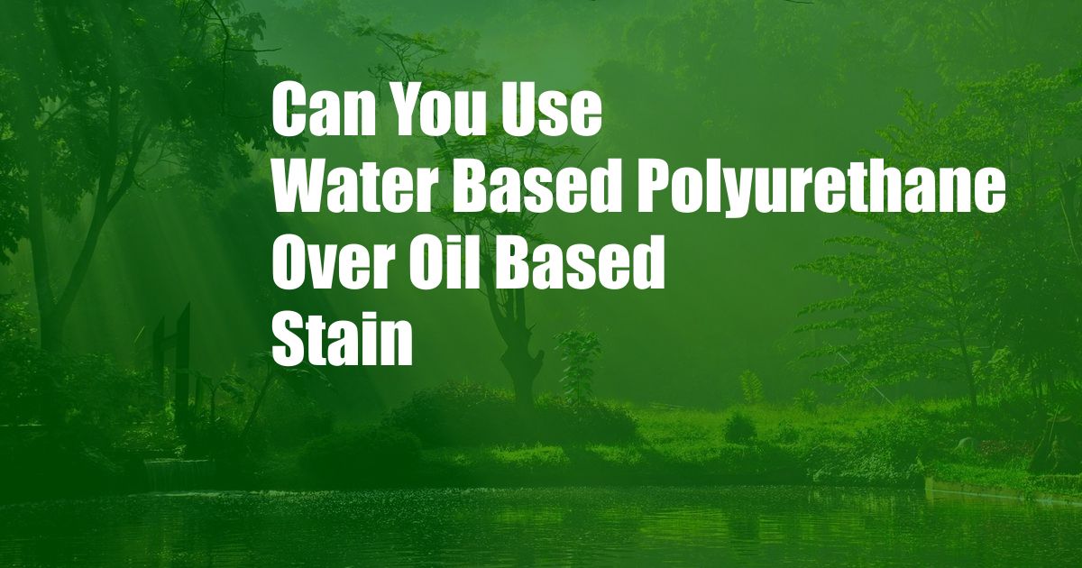 Can You Use Water Based Polyurethane Over Oil Based Stain