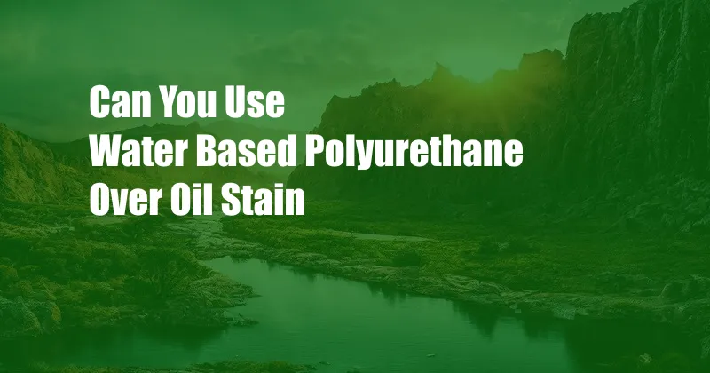 Can You Use Water Based Polyurethane Over Oil Stain