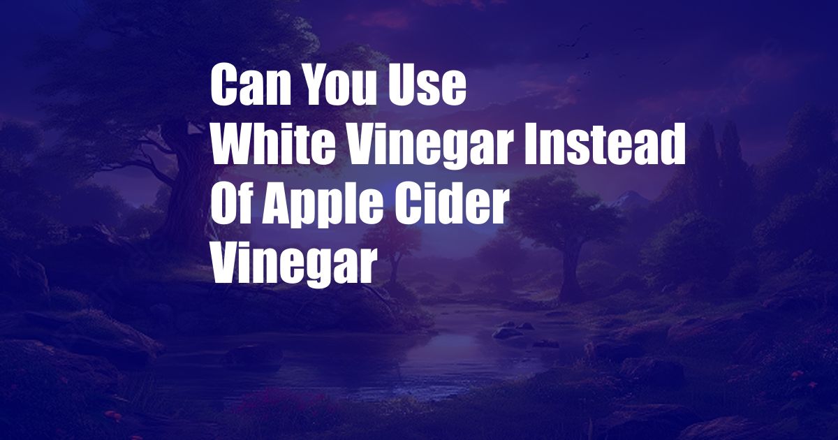 Can You Use White Vinegar Instead Of Apple Cider Vinegar