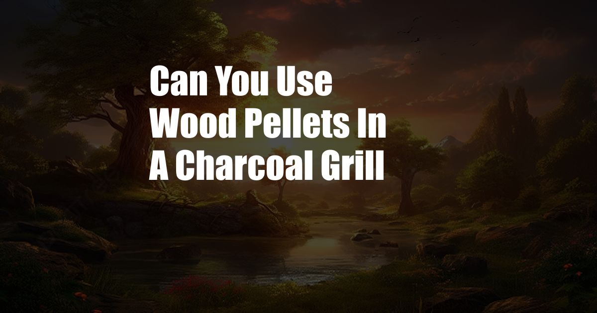 Can You Use Wood Pellets In A Charcoal Grill