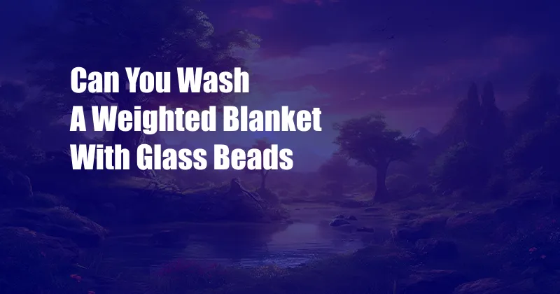 Can You Wash A Weighted Blanket With Glass Beads