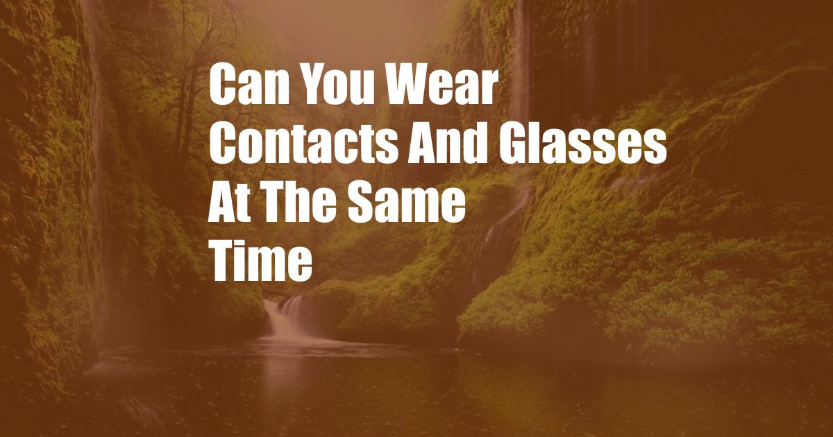 Can You Wear Contacts And Glasses At The Same Time