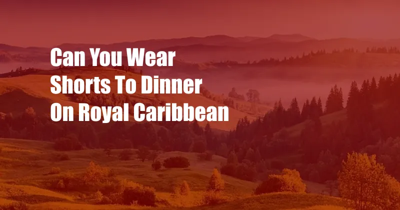 Can You Wear Shorts To Dinner On Royal Caribbean