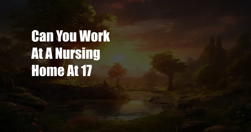 Can You Work At A Nursing Home At 17