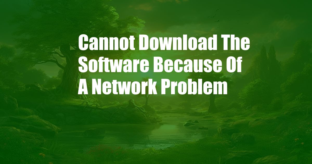 Cannot Download The Software Because Of A Network Problem