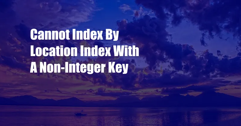 Cannot Index By Location Index With A Non-Integer Key