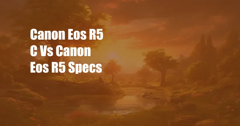 Canon Eos R5 C Vs Canon Eos R5 Specs