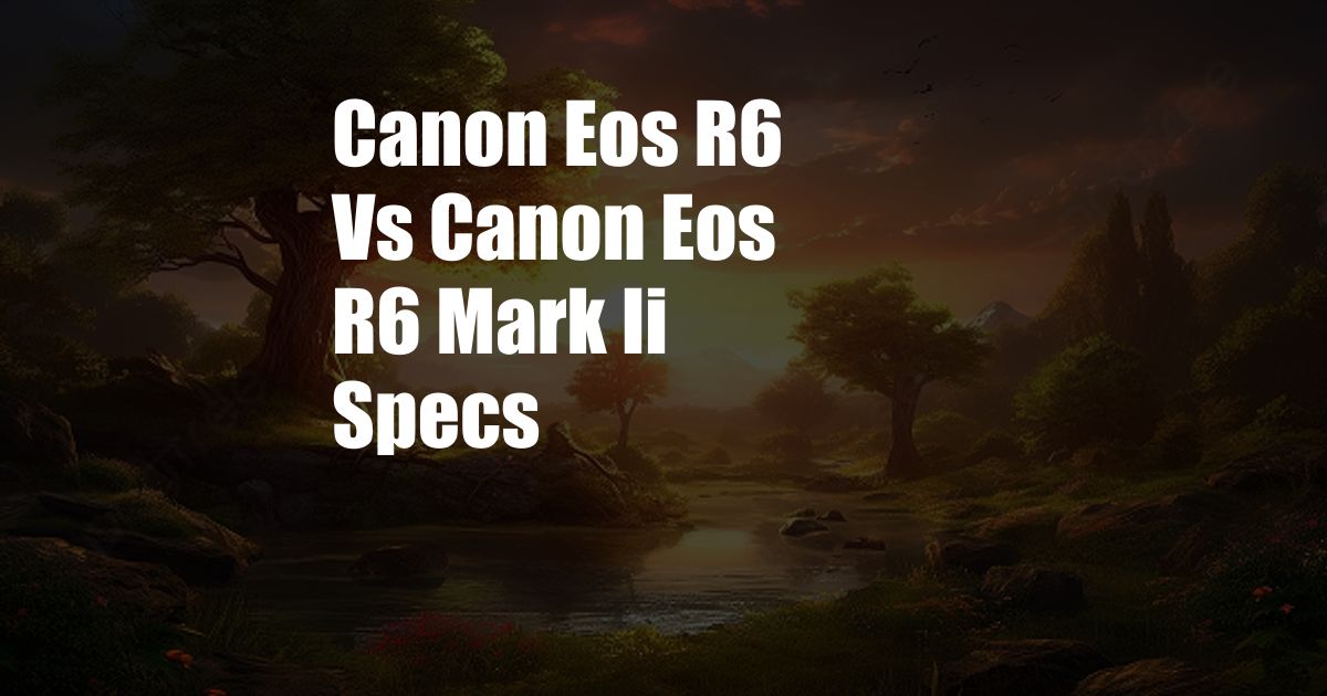 Canon Eos R6 Vs Canon Eos R6 Mark Ii Specs