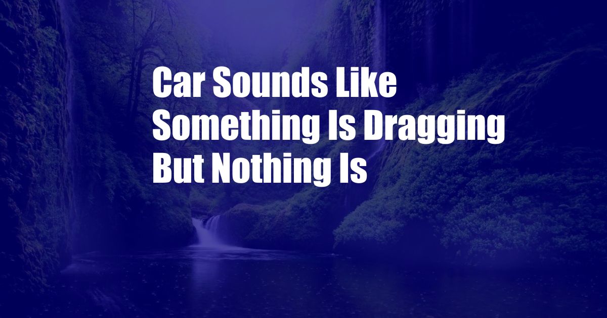 Car Sounds Like Something Is Dragging But Nothing Is