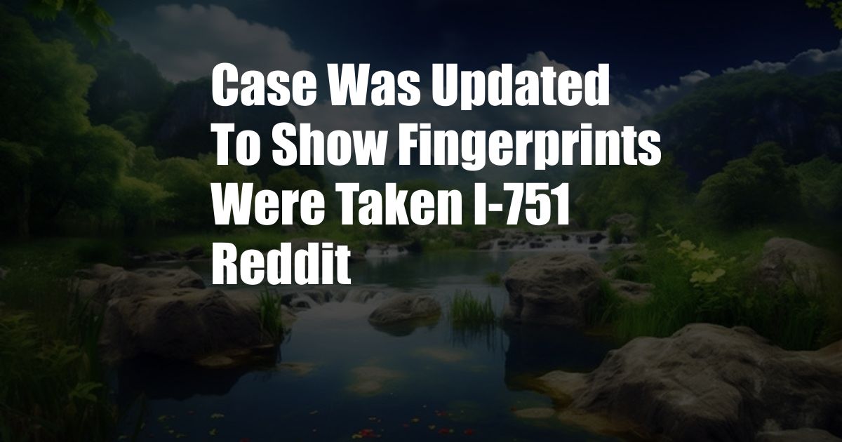 Case Was Updated To Show Fingerprints Were Taken I-751 Reddit