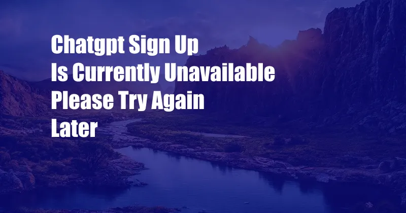 Chatgpt Sign Up Is Currently Unavailable Please Try Again Later
