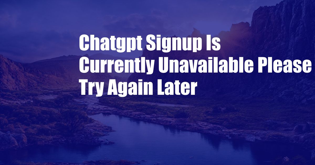 Chatgpt Signup Is Currently Unavailable Please Try Again Later