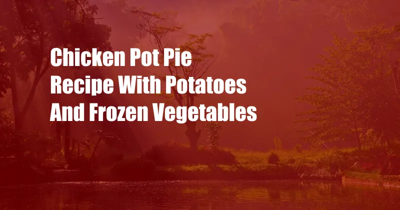 Chicken Pot Pie Recipe With Potatoes And Frozen Vegetables