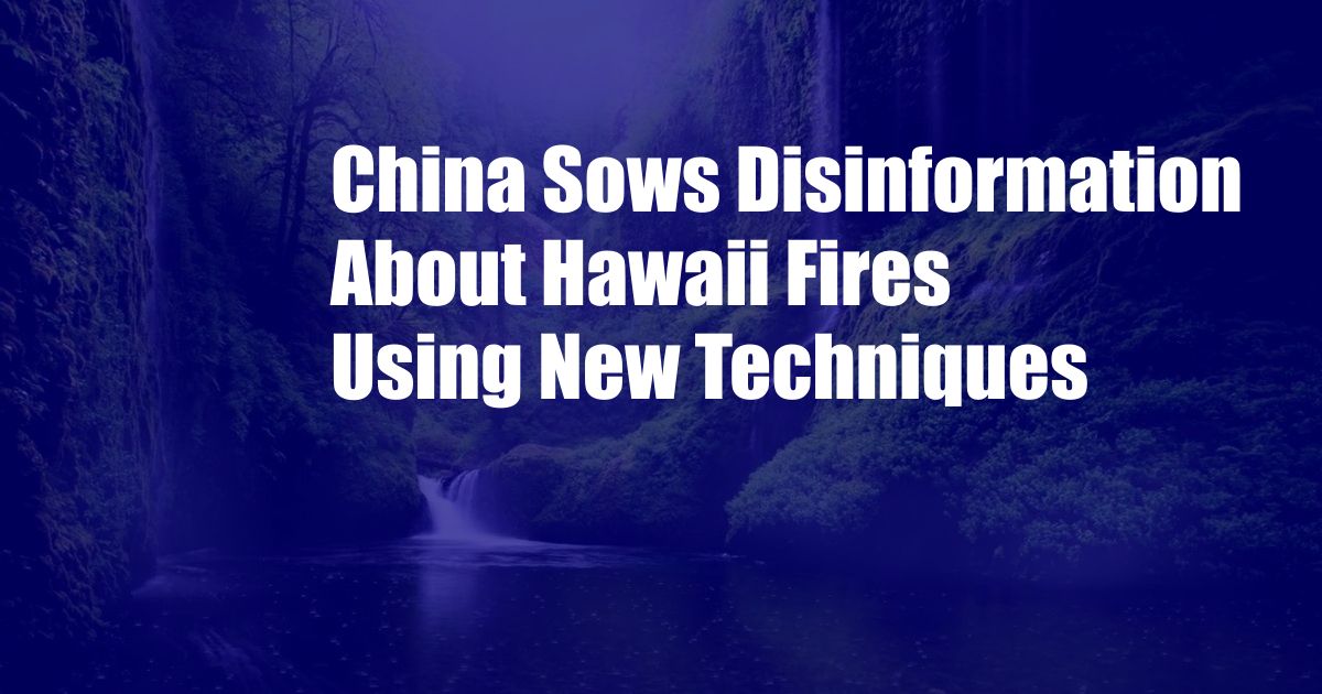 China Sows Disinformation About Hawaii Fires Using New Techniques