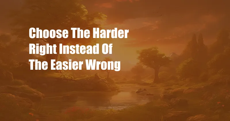 Choose The Harder Right Instead Of The Easier Wrong