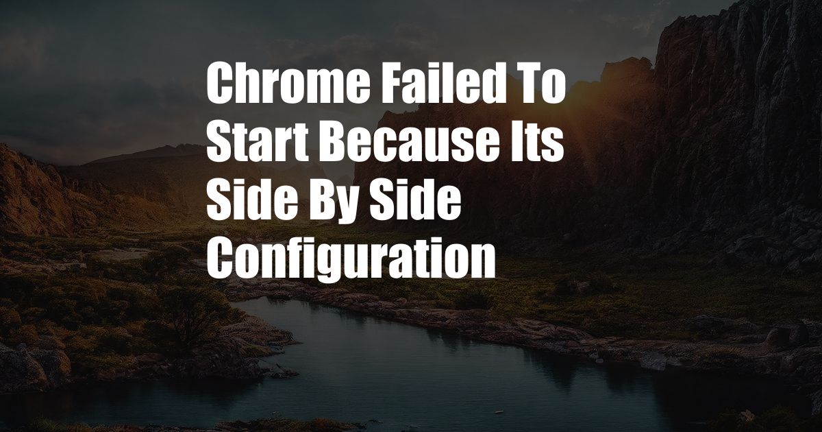 Chrome Failed To Start Because Its Side By Side Configuration