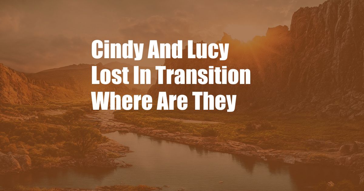 Cindy And Lucy Lost In Transition Where Are They