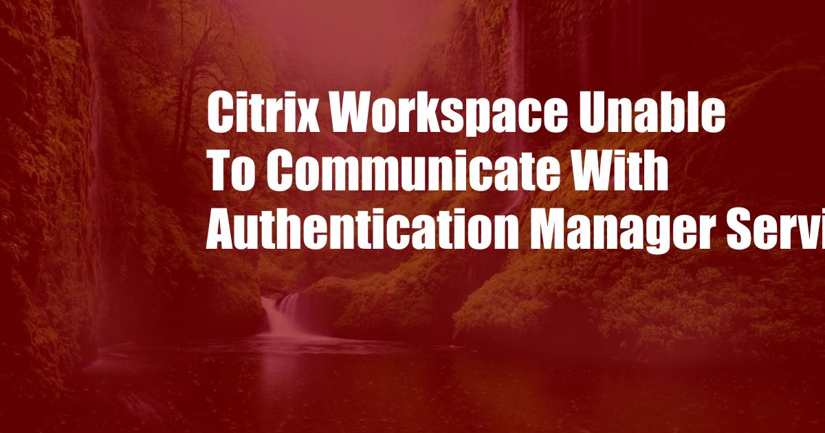 Citrix Workspace Unable To Communicate With Authentication Manager Service