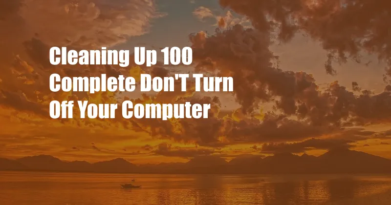 Cleaning Up 100 Complete Don'T Turn Off Your Computer