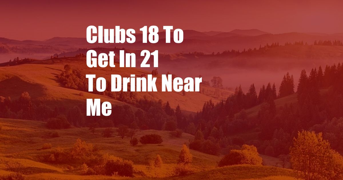 Clubs 18 To Get In 21 To Drink Near Me