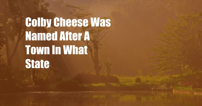Colby Cheese Was Named After A Town In What State
