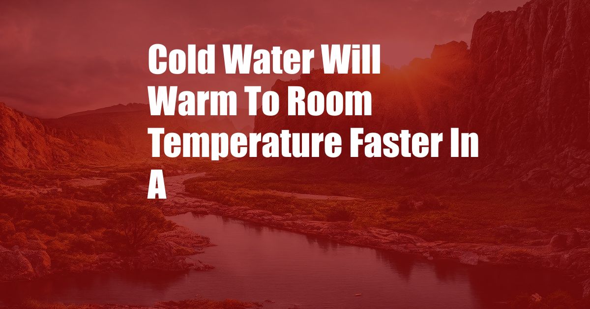 Cold Water Will Warm To Room Temperature Faster In A