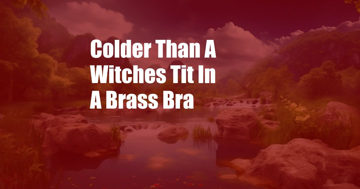 Colder Than A Witches Tit In A Brass Bra