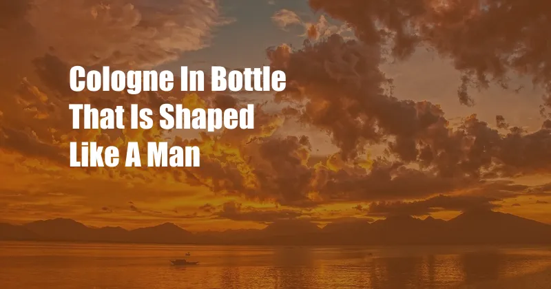 Cologne In Bottle That Is Shaped Like A Man