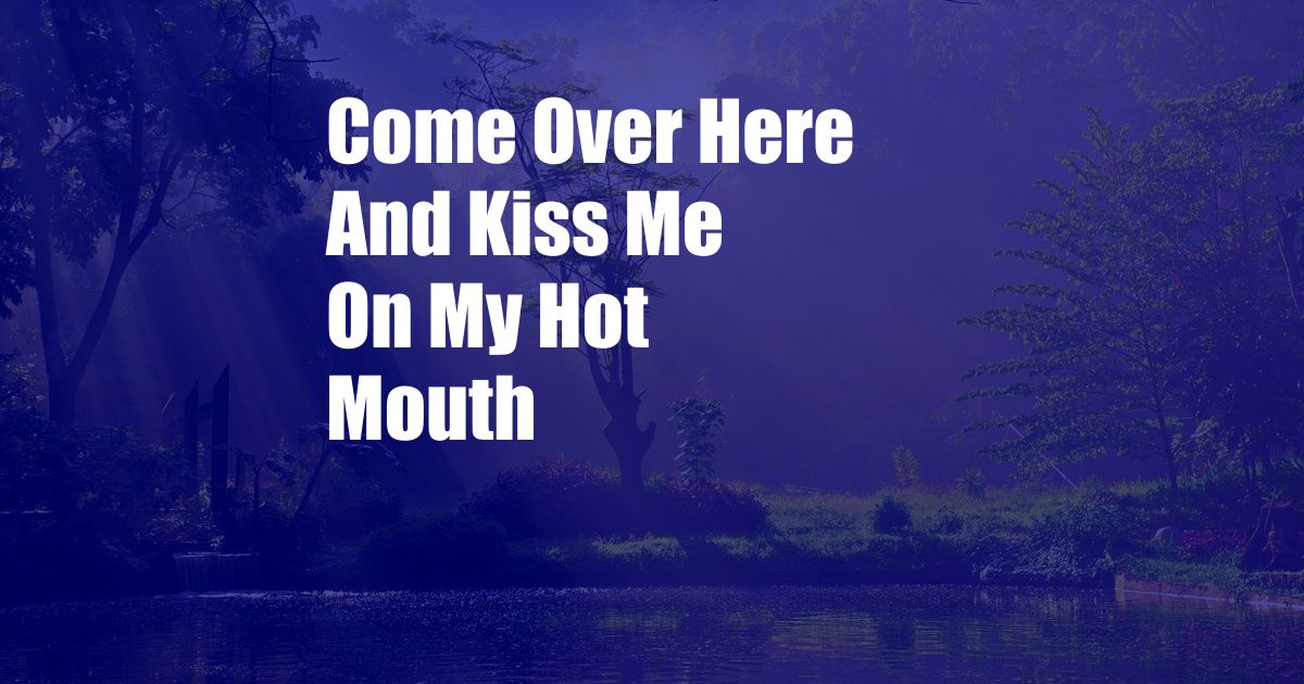 Come Over Here And Kiss Me On My Hot Mouth