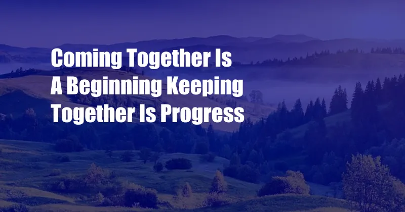 Coming Together Is A Beginning Keeping Together Is Progress