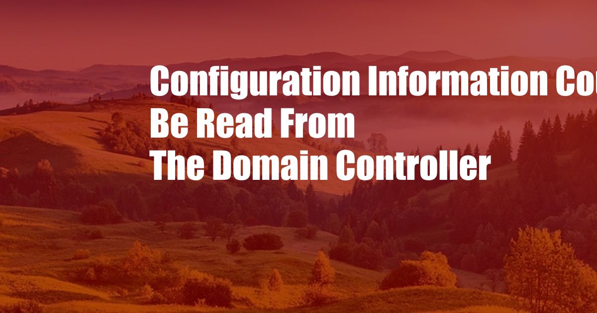 Configuration Information Could Be Read From The Domain Controller