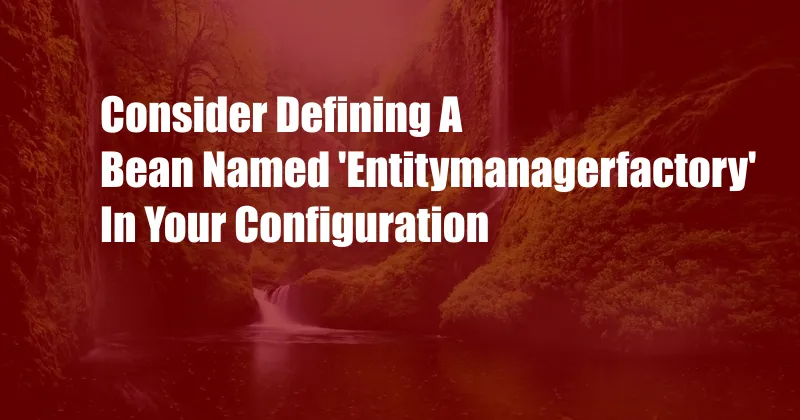 Consider Defining A Bean Named 'Entitymanagerfactory' In Your Configuration