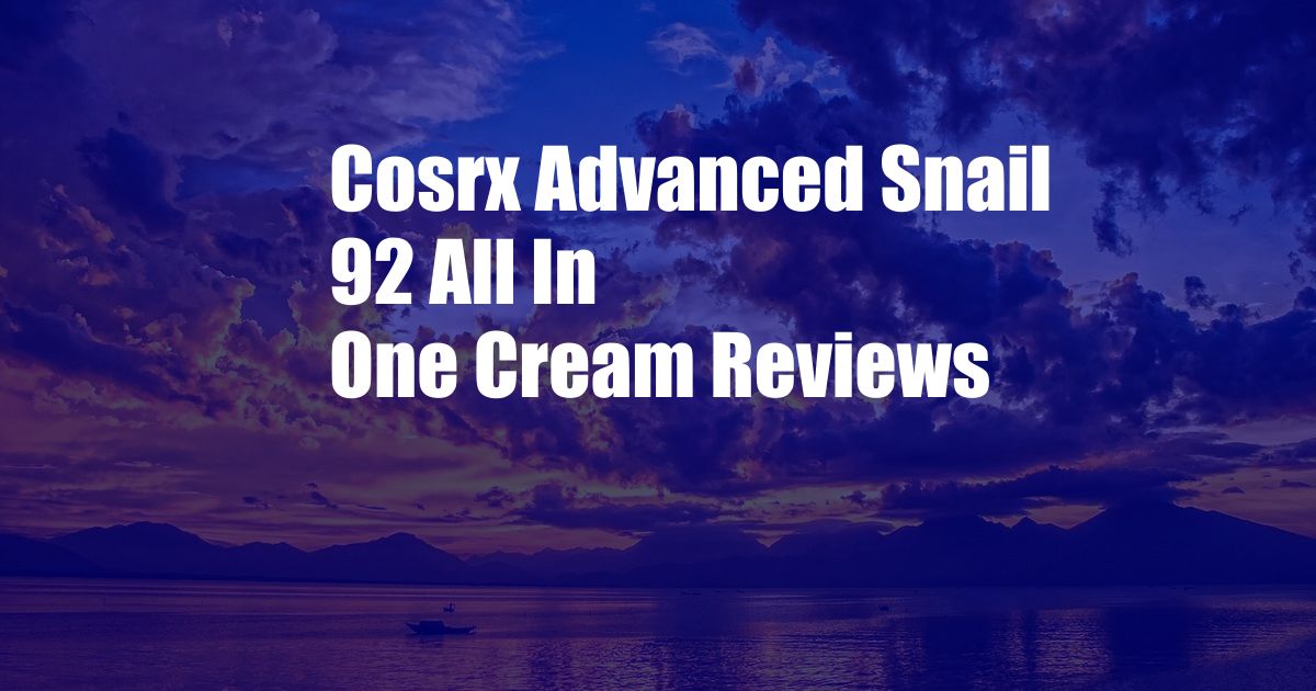 Cosrx Advanced Snail 92 All In One Cream Reviews