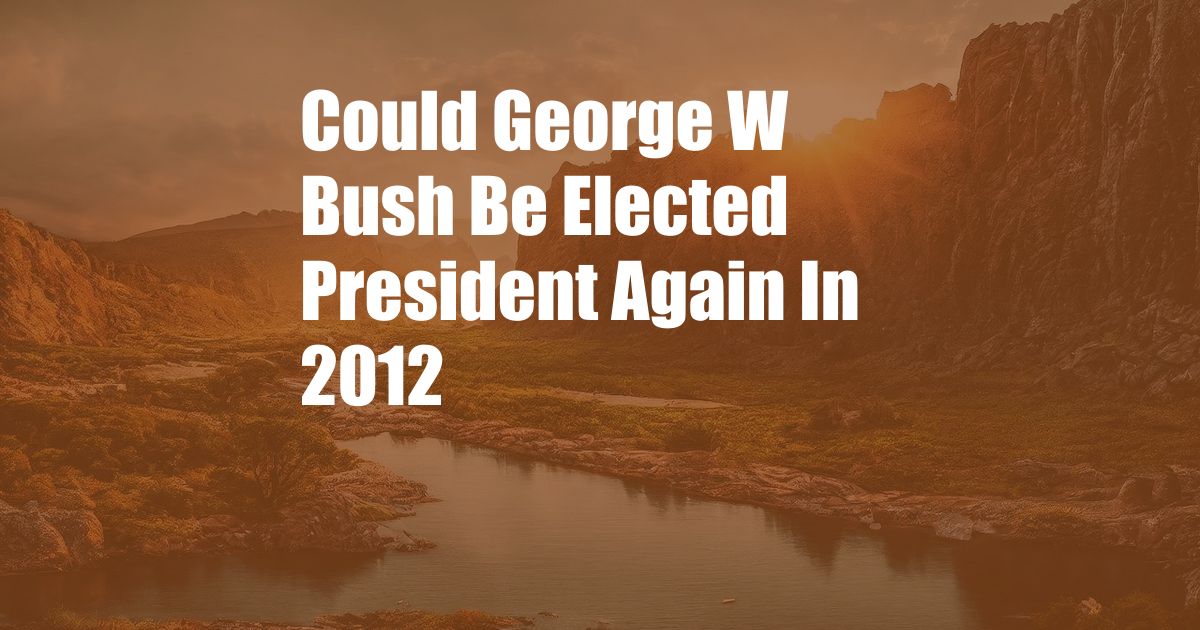 Could George W Bush Be Elected President Again In 2012