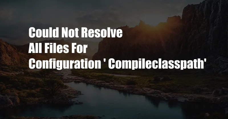Could Not Resolve All Files For Configuration ' Compileclasspath'