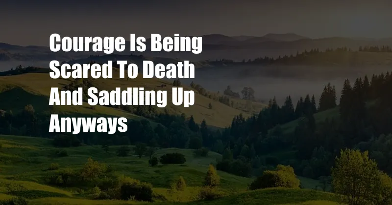 Courage Is Being Scared To Death And Saddling Up Anyways