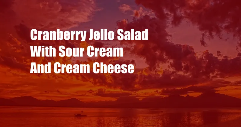 Cranberry Jello Salad With Sour Cream And Cream Cheese