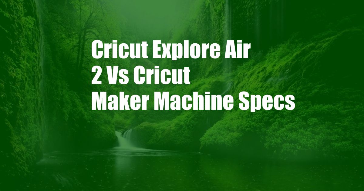 Cricut Explore Air 2 Vs Cricut Maker Machine Specs