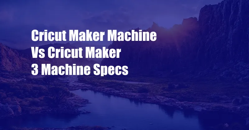 Cricut Maker Machine Vs Cricut Maker 3 Machine Specs