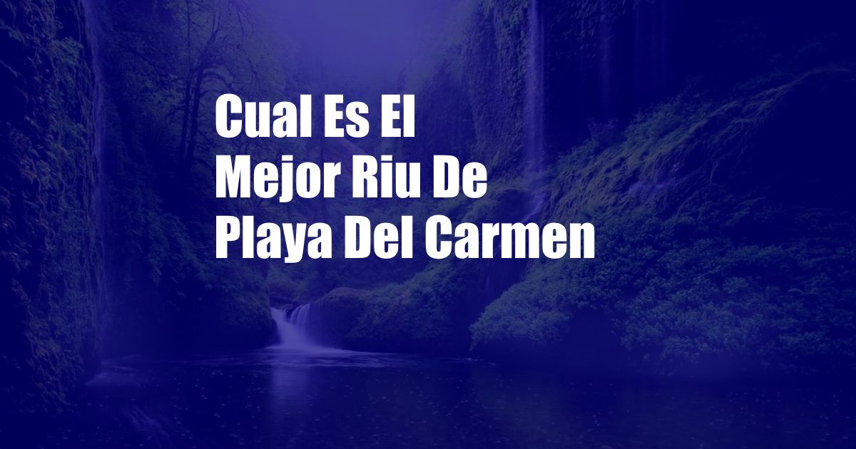 Cual Es El Mejor Riu De Playa Del Carmen