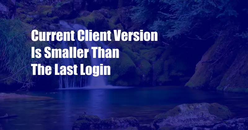 Current Client Version Is Smaller Than The Last Login