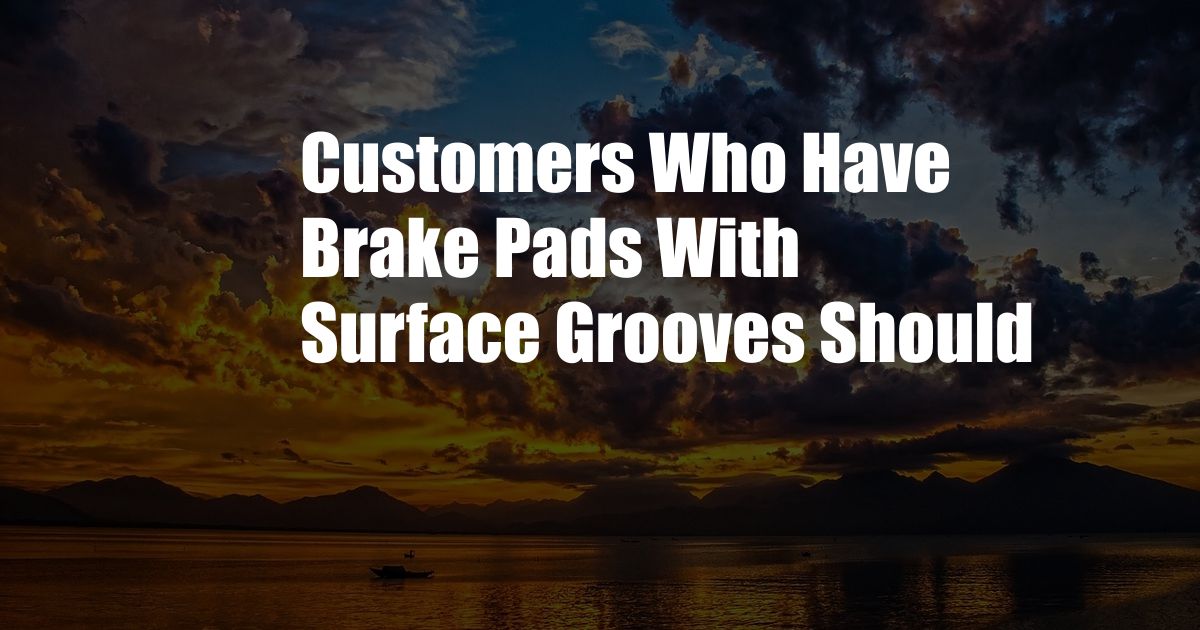 Customers Who Have Brake Pads With Surface Grooves Should