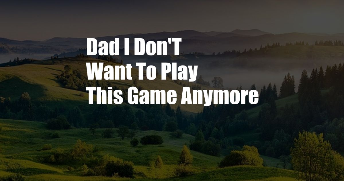 Dad I Don'T Want To Play This Game Anymore