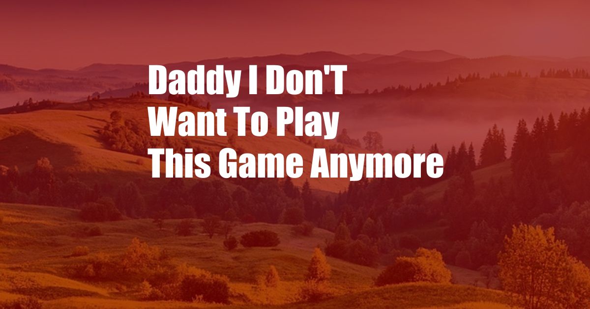 Daddy I Don'T Want To Play This Game Anymore