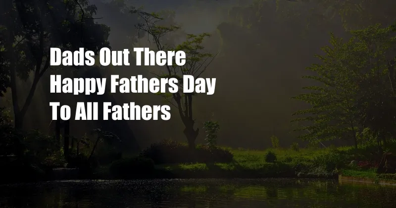 Dads Out There Happy Fathers Day To All Fathers