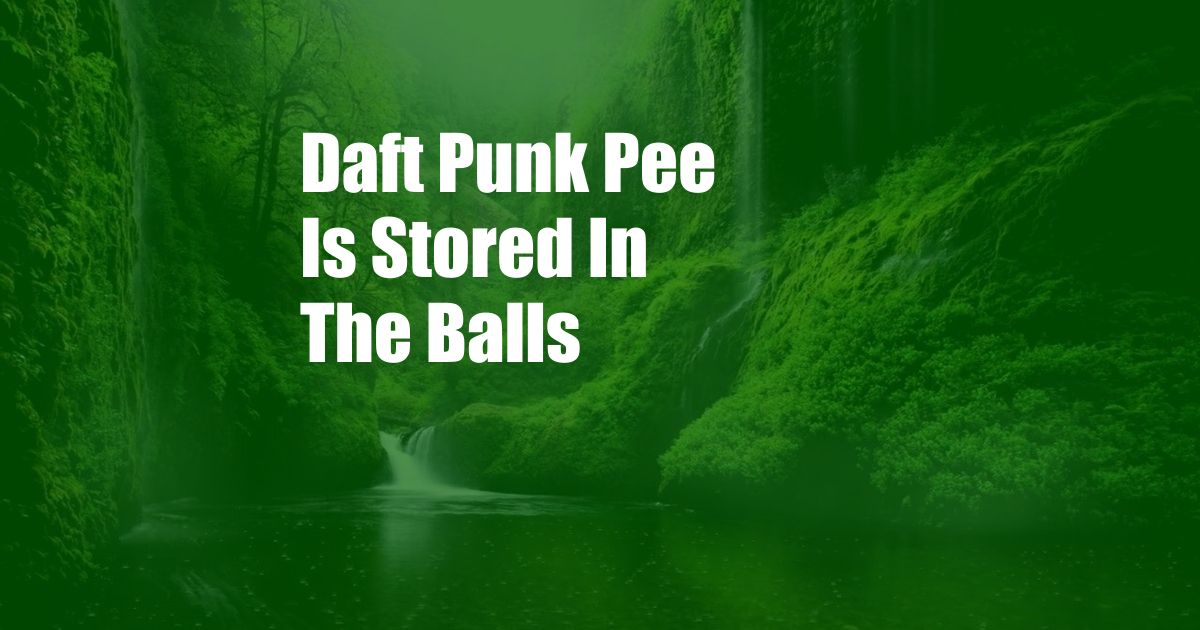 Daft Punk Pee Is Stored In The Balls 