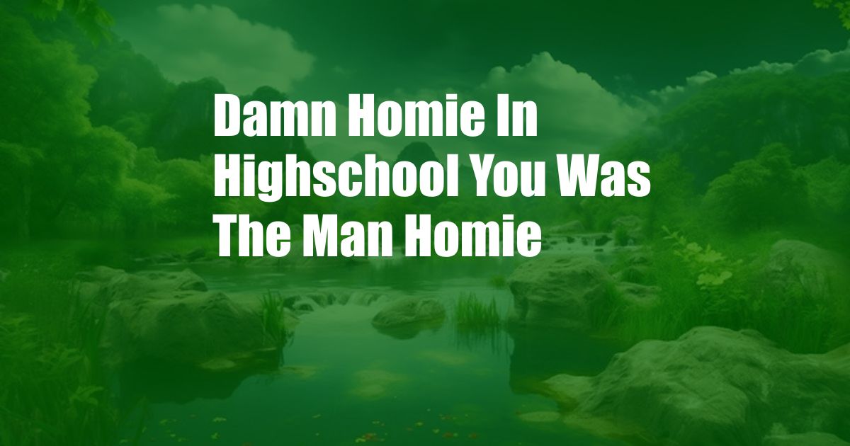 Damn Homie In Highschool You Was The Man Homie